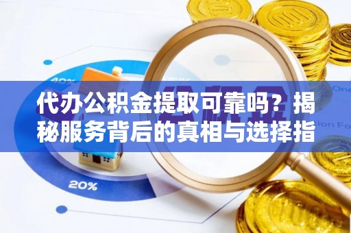 合山代办公积金提取可靠吗？揭秘服务背后的真相与选择指南