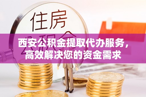 合山西安公积金提取代办服务，高效解决您的资金需求