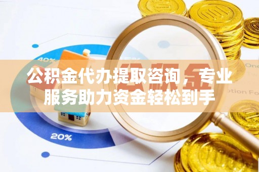 合山公积金代办提取咨询，专业服务助力资金轻松到手