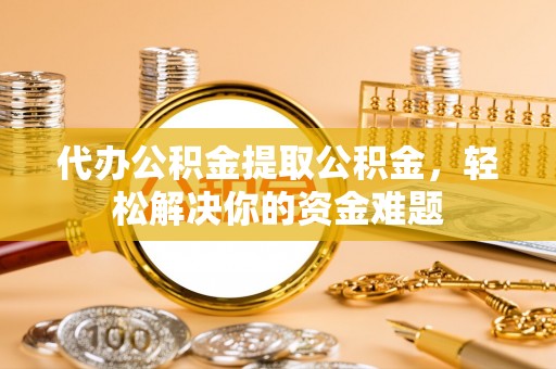 合山代办公积金提取公积金，轻松解决你的资金难题