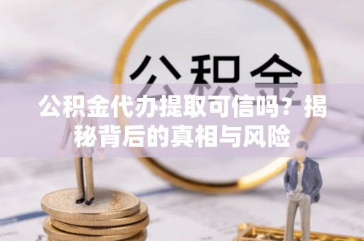 合山公积金代办提取可信吗？揭秘背后的真相与风险