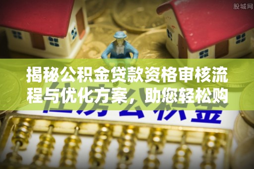 合山揭秘公积金贷款资格审核流程与优化方案，助您轻松购房