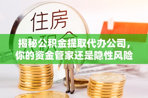 合山揭秘公积金提取代办公司，你的资金管家还是隐性风险？