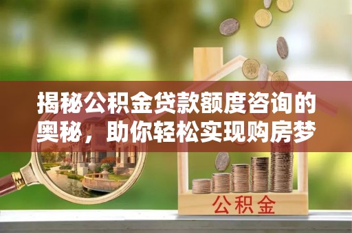 合山揭秘公积金贷款额度咨询的奥秘，助你轻松实现购房梦想