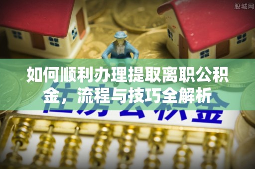 合山如何顺利办理提取离职公积金，流程与技巧全解析