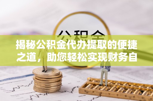 合山揭秘公积金代办提取的便捷之道，助您轻松实现财务自由
