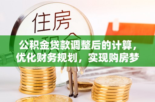 合山公积金贷款调整后的计算，优化财务规划，实现购房梦想