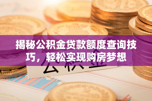 合山揭秘公积金贷款额度查询技巧，轻松实现购房梦想