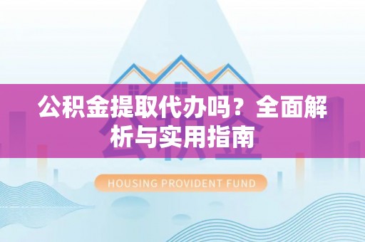 合山公积金提取代办吗？全面解析与实用指南