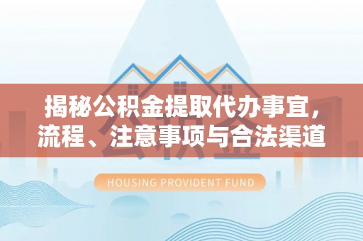 合山揭秘公积金提取代办事宜，流程、注意事项与合法渠道