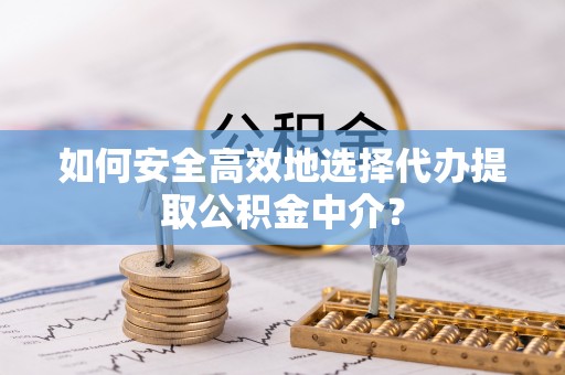 合山如何安全高效地选择代办提取公积金中介？
