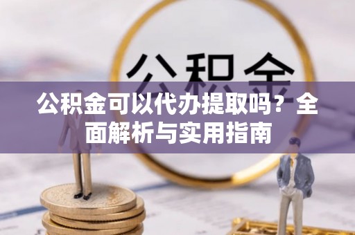 合山公积金可以代办提取吗？全面解析与实用指南