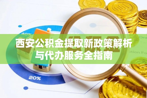 合山西安公积金提取新政策解析与代办服务全指南