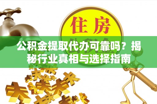 合山公积金提取代办可靠吗？揭秘行业真相与选择指南