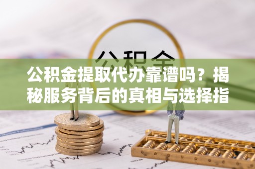 合山公积金提取代办靠谱吗？揭秘服务背后的真相与选择指南