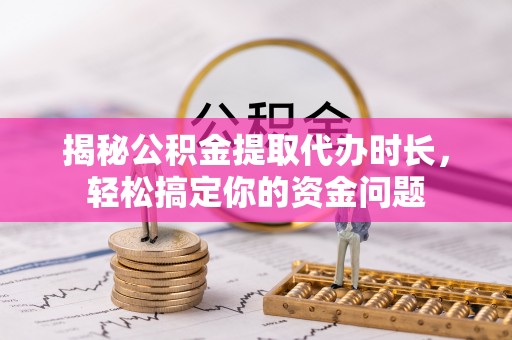 合山揭秘公积金提取代办时长，轻松搞定你的资金问题