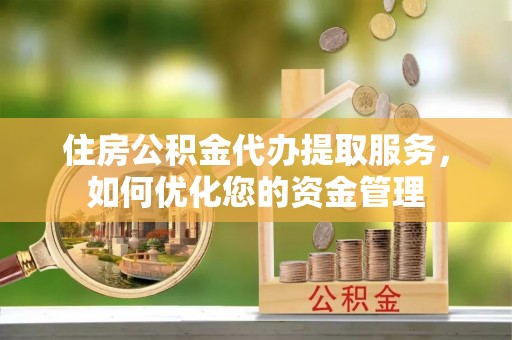 合山住房公积金代办提取服务，如何优化您的资金管理