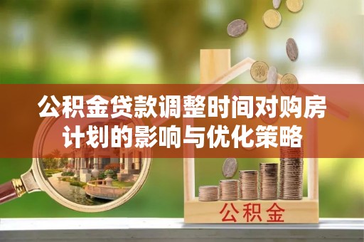 合山公积金贷款调整时间对购房计划的影响与优化策略