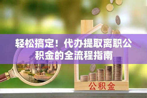 合山轻松搞定！代办提取离职公积金的全流程指南