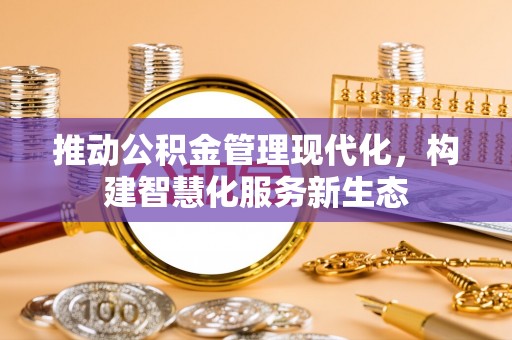 合山推动公积金管理现代化，构建智慧化服务新生态