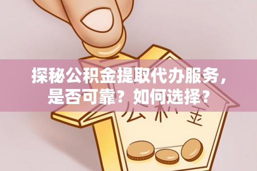 合山探秘公积金提取代办服务，是否可靠？如何选择？