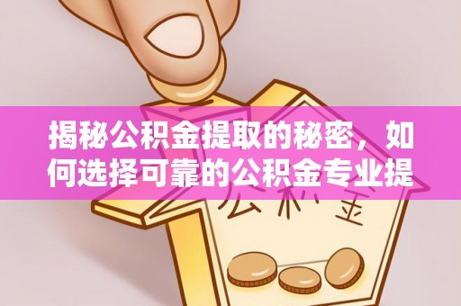 合山揭秘公积金提取的秘密，如何选择可靠的公积金专业提取代办服务