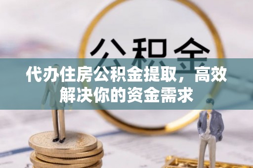 合山代办住房公积金提取，高效解决你的资金需求