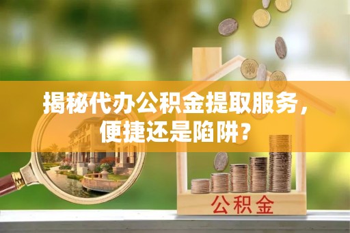合山揭秘代办公积金提取服务，便捷还是陷阱？