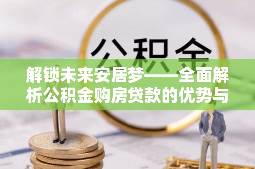合山解锁未来安居梦——全面解析公积金购房贷款的优势与策略