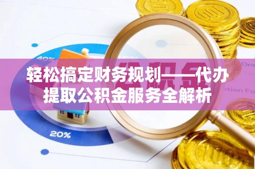 合山轻松搞定财务规划——代办提取公积金服务全解析