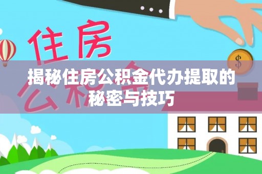 合山揭秘住房公积金代办提取的秘密与技巧