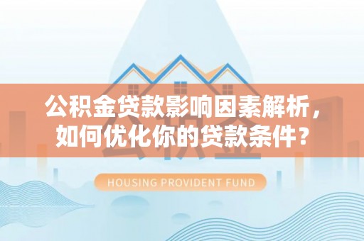 合山公积金贷款影响因素解析，如何优化你的贷款条件？