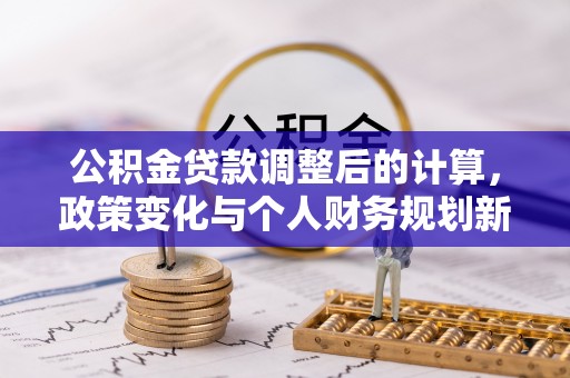 合山公积金贷款调整后的计算，政策变化与个人财务规划新思路
