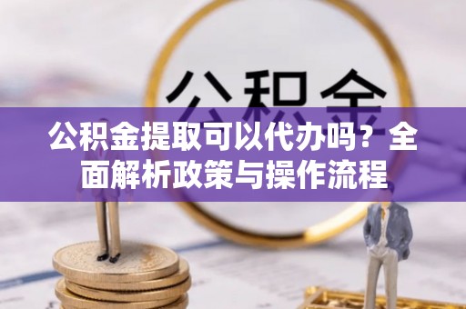 合山公积金提取可以代办吗？全面解析政策与操作流程