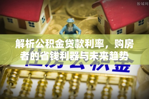 合山解析公积金贷款利率，购房者的省钱利器与未来趋势