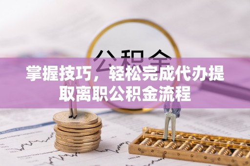 合山掌握技巧，轻松完成代办提取离职公积金流程