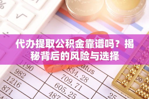 合山代办提取公积金靠谱吗？揭秘背后的风险与选择