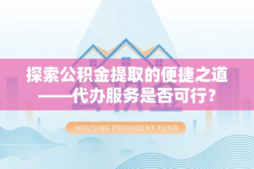 合山探索公积金提取的便捷之道——代办服务是否可行？