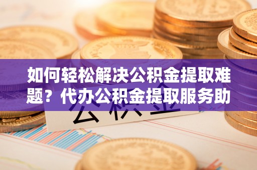 合山如何轻松解决公积金提取难题？代办公积金提取服务助您一臂之力