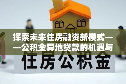 合山探索未来住房融资新模式——公积金异地贷款的机遇与挑战
