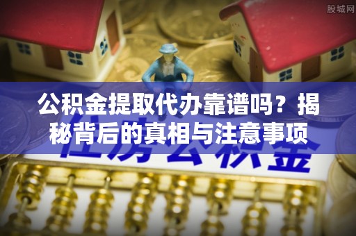合山公积金提取代办靠谱吗？揭秘背后的真相与注意事项