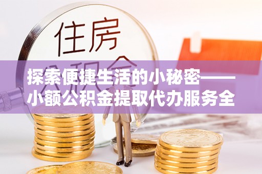 合山探索便捷生活的小秘密——小额公积金提取代办服务全解析
