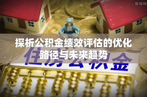 合山探析公积金绩效评估的优化路径与未来趋势