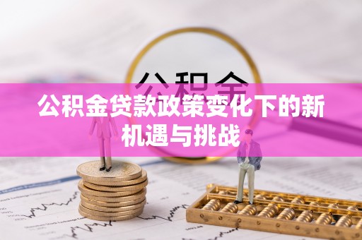 合山公积金贷款政策变化下的新机遇与挑战