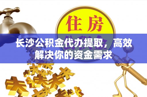 合山长沙公积金代办提取，高效解决你的资金需求