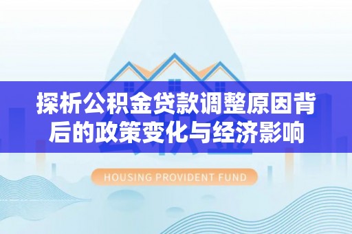 合山探析公积金贷款调整原因背后的政策变化与经济影响