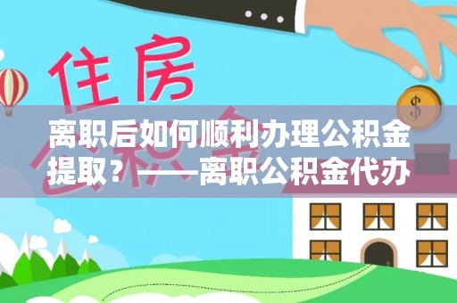 合山离职后如何顺利办理公积金提取？——离职公积金代办提取全攻略