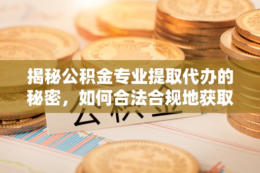 合山揭秘公积金专业提取代办的秘密，如何合法合规地获取你的住房基金？