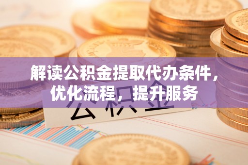 合山解读公积金提取代办条件，优化流程，提升服务