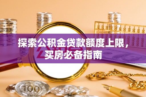 合山探索公积金贷款额度上限，买房必备指南